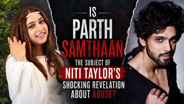 Is Parth Samthaan the Subject of Niti Taylor’s Shocking Revelation About Abuse?